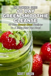 10 Day Green Smoothie Cleanse: 40 New Beauty Blast Recipes To A Sexy New You Now
