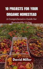 10 PROJECTS FOR YOUR ORGANIC HOMESTEAD