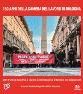 130 anni della Camera del Lavoro di Bologna. 2014-2023: la città, il lavoro e il sindacato al tempo dei populismi. Ediz. illustrata