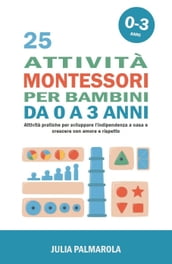 25 Attività Montessori per Bambini da 0 a 3 Anni: Attività Pratiche per Sviluppare l Indipendenza a Casa e Crescere con Amore e Rispetto