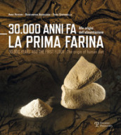30.000 anni fa la prima farina. Alle origini dell alimentazione. Ediz. multilingue