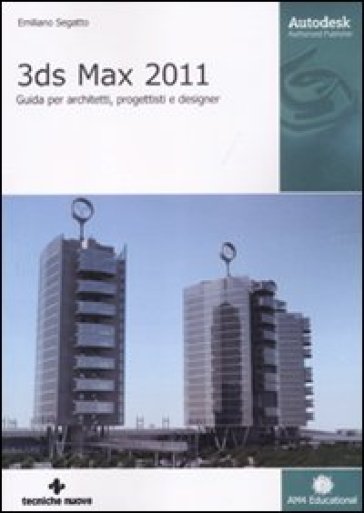 3DS Max 2011. Guida per architetti, progettisti e designer - Emiliano Segatto
