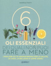 6 oli essenziali dei quali non puoi fare a meno. I migliori oli di aromaterapia per la salute, la casa, la bellezza e come usarli