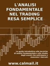 L ANALISI FONDAMENTALE NEL TRADING RESA SEMPLICE. La guida introduttiva alle tecniche di analisi fondamentale e alle strategie di anticipazione degli eventi che muovono i mercati.