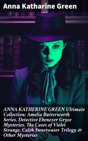 ANNA KATHERINE GREEN Ultimate Collection: Amelia Butterworth Series, Detective Ebenezer Gryce Mysteries, The Cases of Violet Strange, Caleb Sweetwater Trilogy & Other Mysteries