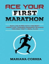 Ace Your First Marathon - Run Like a Pro With the Best Marathon Training Program, Running Tips and Tasty Meal Plan
