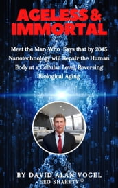 Ageless & Immortal: Meet the Man Who Says That by 2045 Nanotechnology Will Repair the Human Body at a Cellular Level, Reversing Biological Aging!