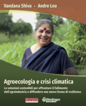 Agroecologia e crisi climatica. Le soluzioni sostenibili per affrontare il fallimento dell agroindustria e diffondere una nuova forma di resilienza