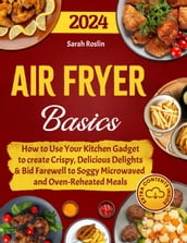 Air Fryer Basics: How to Use Your Kitchen Gadget to create Crispy, Delicious Delights and Bid Farewell to Soggy Microwaved and Oven-Reheated Meals