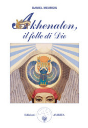 Akhenaton. Il folle di Dio