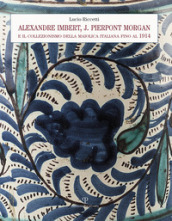 Alexandre Imbert e J. Pierpont Morgan. Il collezionismo della maiolica italiana fino al 1914