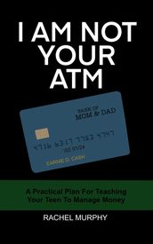 I Am Not Your ATM: A Practical Plan For Teaching Your Teen About Money