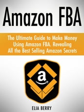 Amazon Fba: The Ultimate Guide to Make Money Using Amazon Fba. Revealing All the Best Selling Amazon Secrets