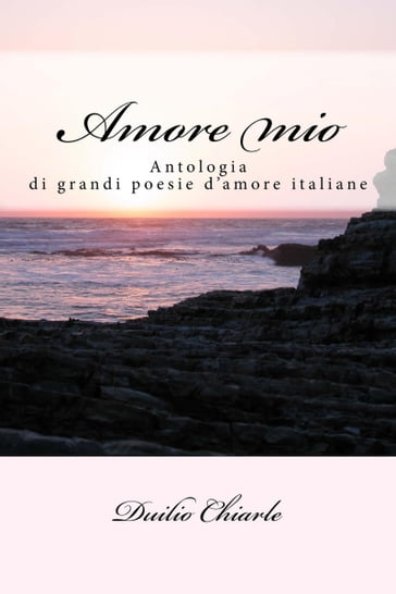 Amore mio: antologia di grandi poesie d'amore italiane - Duilio Chiarle