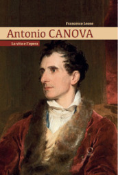 Antonio Canova. La vita e l opera