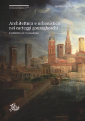 Architettura e urbanistica nei carteggi gonzagheschi. Contributi per l età moderna
