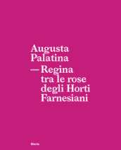 Augusta Palatina. Regina tra le rose degli Horti Farnesiani
