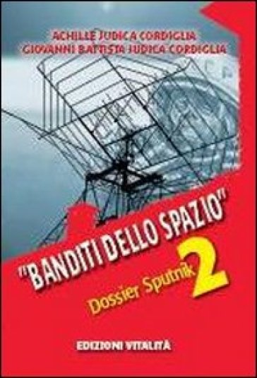 Banditi dello spazio. Dossier Sputnik 2 - Achille Judica Cordiglia - Gian Battista Judica Cordiglia