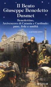 Beato Giuseppe Benedetto Dusmet. Benedettino, arcivescovo di Catania e cardinale: pane, fede e umiltà
