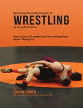 Becoming Mentally Tougher In Wrestling By Using Meditation: Reach Your Potential By Controlling Your Inner Thoughts