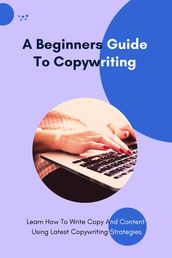 A Beginners Guide To Copywriting - Learn How To Write Copy And Content Using Latest Copywriting Strategies