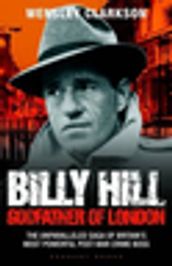 Billy Hill: Godfather of London - The Unparalleled Saga of Britain s Most Powerful Post-War Crime Boss
