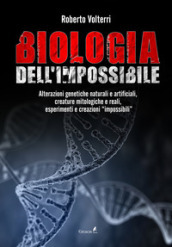 Biologia dell impossibile. Alterazioni genetiche naturali e artificiali, creature mitologiche e reali, esperimenti e creazioni impossibili