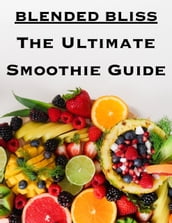 Blended Bliss: The Ultimate Smoothie Guide