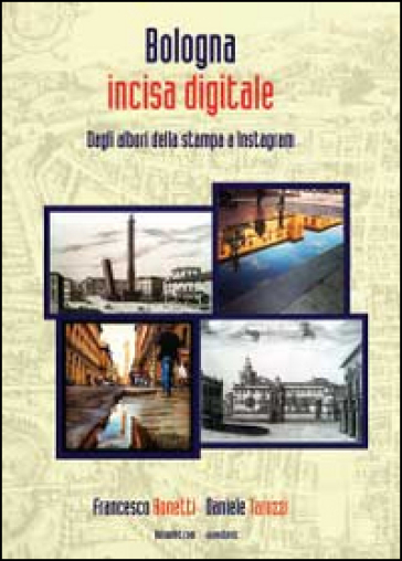 Bologna incisa digitale. Dagli albori della stampa a Instagram - Francesco Bonetti - Daniele Tarozzi