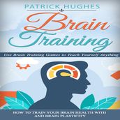 Brain Training: Use Brain Training Games to Teach Yourself Anything (How to Train Your Brain Health With and Brain Plasticity)