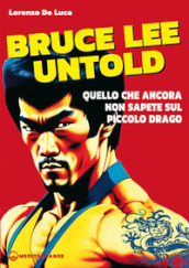 Bruce Lee untold. Quello che ancora non sapete sul Piccolo Drago