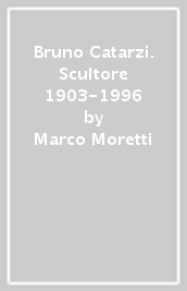 Bruno Catarzi. Scultore 1903-1996