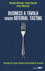 Business a tavola ovvero referral tasting. Strategie per crear relazioni professionali di successo