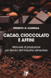 Cacao, cioccolato e affini. Manuale di produzione per tecnici dell industria alimentare