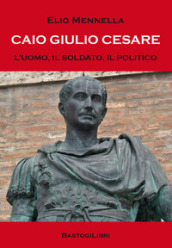 Caio Giulio Cesare. L uomo, il soldato, il politico
