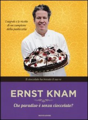 Che paradiso è senza cioccolata? I segreti e le ricette di un campione della pasticceria - Ernst Knam