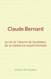 Claude Bernard : la vie et l oeuvre du fondateur de la medecine expérimentale