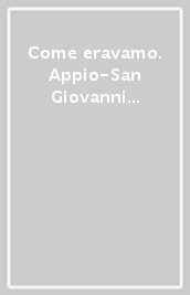 Come eravamo. Appio-San Giovanni 1860-1960. Ediz. illustrata