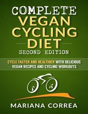 Complete Vegan Cycling Diet Second Edition - Cycle Faster and Healthier With Delicious Vegan Recipes and Cycling Workouts