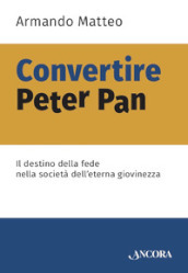 Convertire Peter Pan. Il destino della fede nella società dell eterna giovinezza