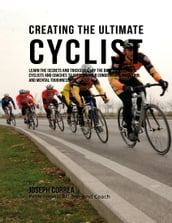 Creating the Ultimate Cyclist: Learn the Secrets and Tricks Used By the Best Professional Cyclists and Coaches to Improve Your Conditioning, Nutrition, and Mental Toughness: