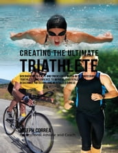 Creating the Ultimate Triathlete: Discover the Secrets and Tricks Used By the Best Professional Triathletes and Coaches to Improve Your Athleticism, Resistance, Nutrition, and Mental Toughness