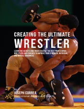 Creating the Ultimate Wrestler: Learn the Secrets and Tricks Used By the Best Professional Wrestlers and Coaches to Improve Your Strength, Nutrition, and Mental Toughness