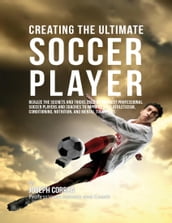 Creating the Ultimate Soccer Player: Realize the Secrets and Tricks Used By the Best Professional Soccer Players and Coaches to Improve Your Athleticism, Conditioning, Nutrition, and Mental Toughness
