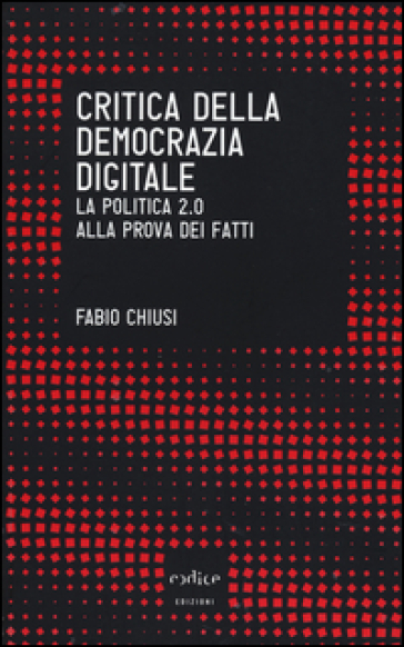 Critica della democrazia digitale. La politica 2.0 alla prova dei fatti - Fabio Chiusi