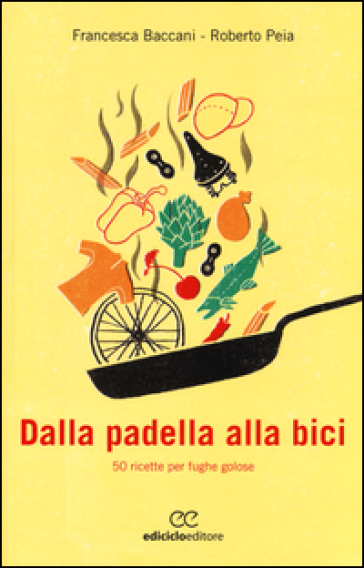 Dalla padella alla bici. 50 ricette per fughe golose - Francesca Baccani - Roberto Peia