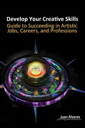 Develop Your Creative Skills: A Guide to Succeeding in Artistic Jobs, Careers, and Professions