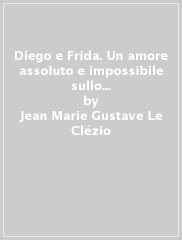 Diego e Frida. Un amore assoluto e impossibile sullo sfondo del Messico rivoluzionario - Jean-Marie Gustave Le Clézio