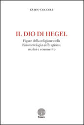 Il Dio di Hegel. Figure della religione nella «Fenomenologia dello spirito»: analisi e commento