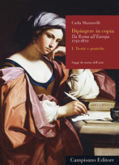 Dipingere in copia. Da Roma all Europa, 1750-1870. 1: Teorie e pratiche